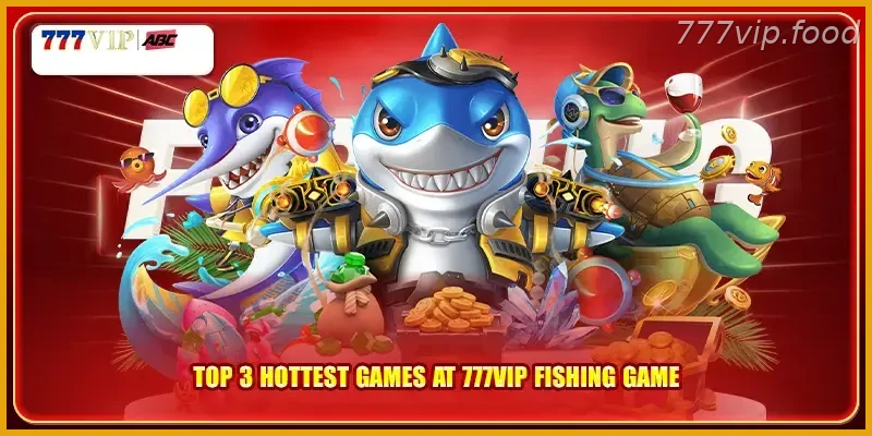 Top 3 hottest games at 777VIP Fish Shooting Casino Games with Real Action